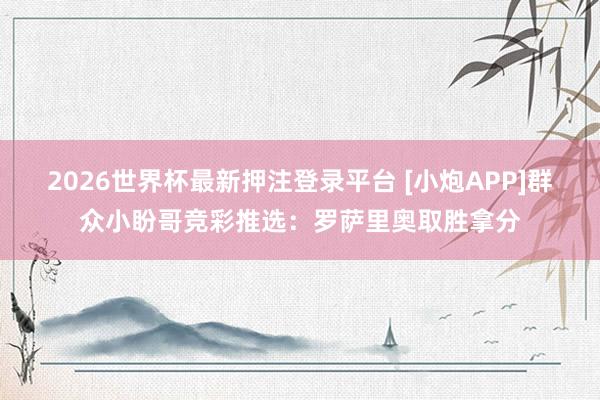 2026世界杯最新押注登录平台 [小炮APP]群众小盼哥竞彩推选：罗萨里奥取胜拿分
