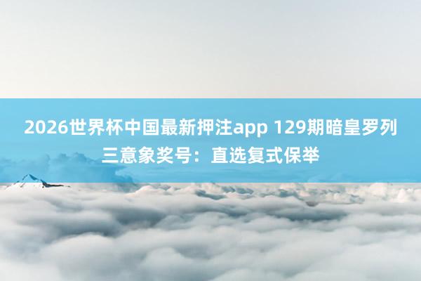2026世界杯中国最新押注app 129期暗皇罗列三意象奖号：直选复式保举