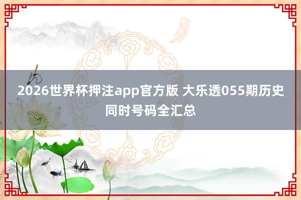 2026世界杯押注app官方版 大乐透055期历史同时号码全汇总