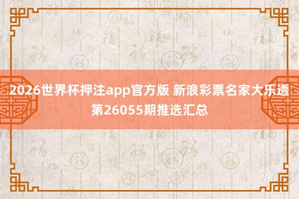 2026世界杯押注app官方版 新浪彩票名家大乐透第26055期推选汇总