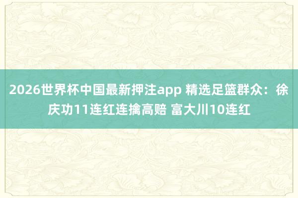 2026世界杯中国最新押注app 精选足篮群众：徐庆功11连红连擒高赔 富大川10连红