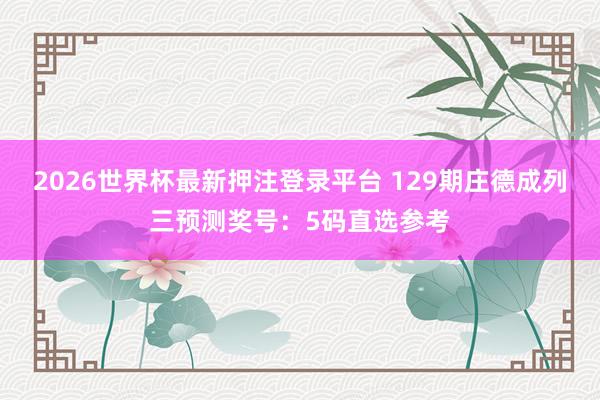 2026世界杯最新押注登录平台 129期庄德成列三预测奖号：5码直选参考