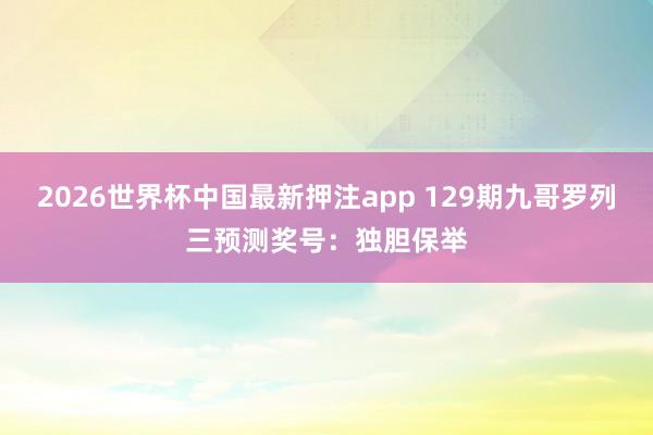 2026世界杯中国最新押注app 129期九哥罗列三预测奖号：独胆保举