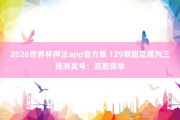 2026世界杯押注app官方版 129期甜瓜摆列三预测奖号：双胆保举