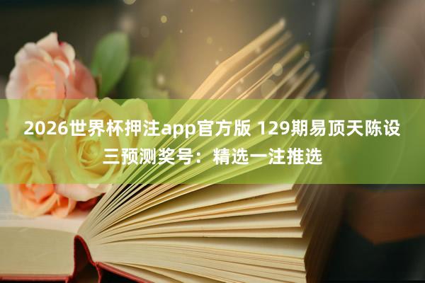 2026世界杯押注app官方版 129期易顶天陈设三预测奖号：精选一注推选