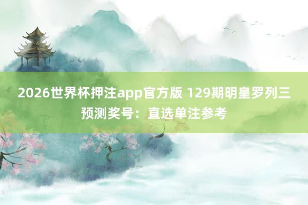 2026世界杯押注app官方版 129期明皇罗列三预测奖号：直选单注参考