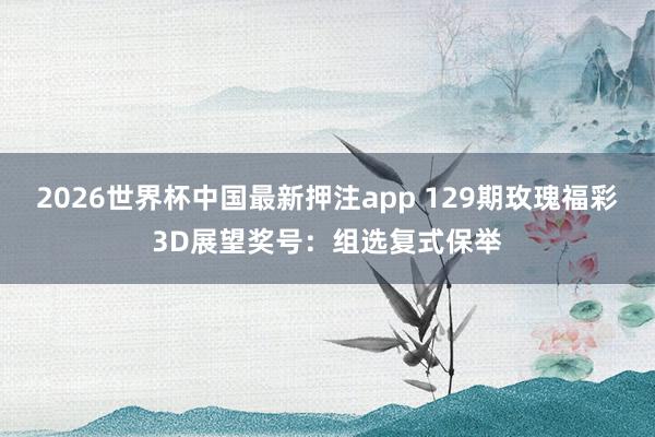 2026世界杯中国最新押注app 129期玫瑰福彩3D展望奖号：组选复式保举