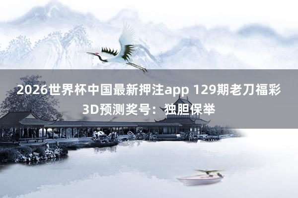 2026世界杯中国最新押注app 129期老刀福彩3D预测奖号：独胆保举