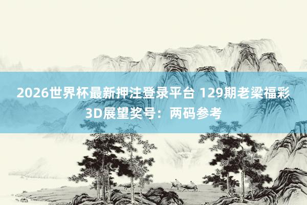 2026世界杯最新押注登录平台 129期老梁福彩3D展望奖号：两码参考