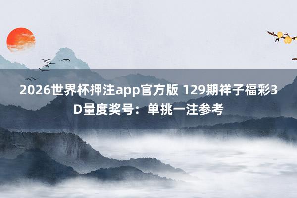 2026世界杯押注app官方版 129期祥子福彩3D量度奖号：单挑一注参考