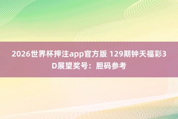 2026世界杯押注app官方版 129期钟天福彩3D展望奖号：胆码参考
