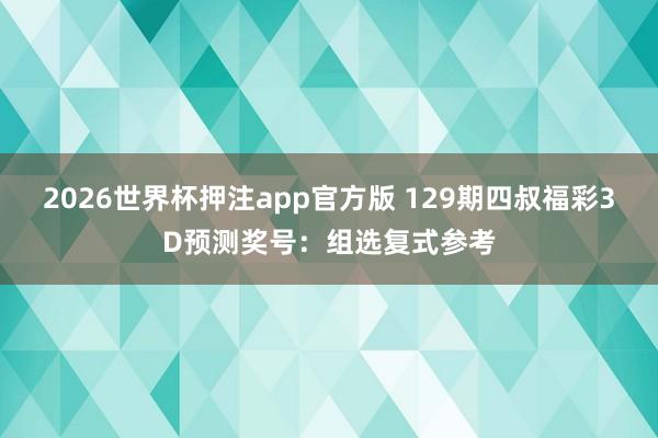 2026世界杯押注app官方版 129期四叔福彩3D预测奖号：组选复式参考