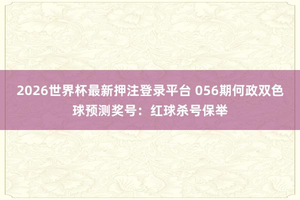 2026世界杯最新押注登录平台 056期何政双色球预测奖号：红球杀号保举