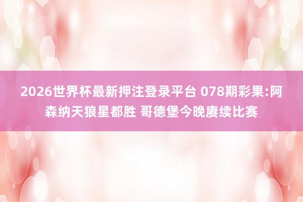 2026世界杯最新押注登录平台 078期彩果:阿森纳天狼星都胜 哥德堡今晚赓续比赛