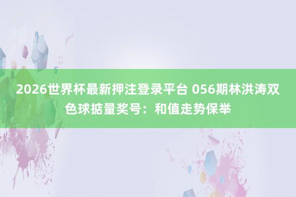 2026世界杯最新押注登录平台 056期林洪涛双色球掂量奖号：和值走势保举