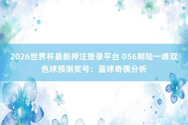 2026世界杯最新押注登录平台 056期陆一峰双色球预测奖号：蓝球奇偶分析