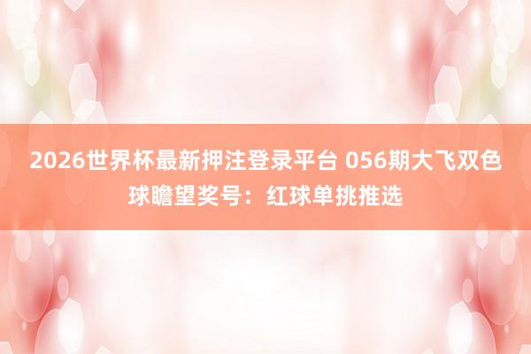 2026世界杯最新押注登录平台 056期大飞双色球瞻望奖号：红球单挑推选