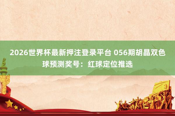 2026世界杯最新押注登录平台 056期胡晶双色球预测奖号：红球定位推选