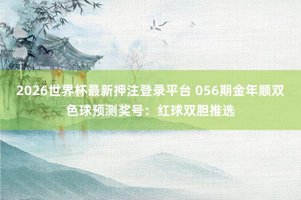 2026世界杯最新押注登录平台 056期金年顺双色球预测奖号：红球双胆推选