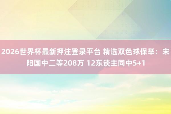 2026世界杯最新押注登录平台 精选双色球保举：宋阳国中二等208万 12东谈主同中5+1