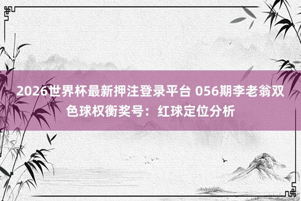 2026世界杯最新押注登录平台 056期李老翁双色球权衡奖号：红球定位分析