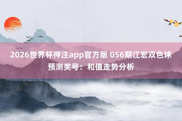 2026世界杯押注app官方版 056期江宏双色球预测奖号：和值走势分析