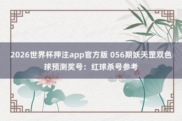 2026世界杯押注app官方版 056期妖天罡双色球预测奖号：红球杀号参考