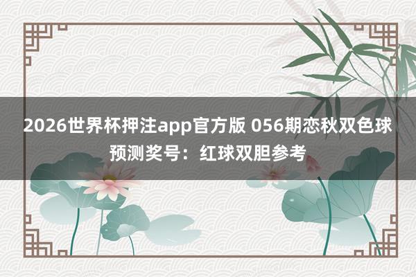 2026世界杯押注app官方版 056期恋秋双色球预测奖号：红球双胆参考