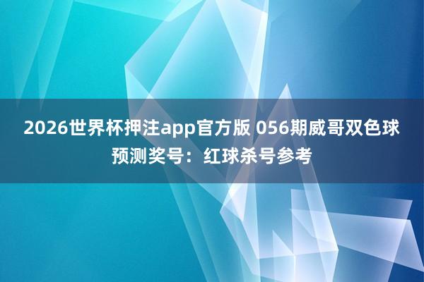 2026世界杯押注app官方版 056期威哥双色球预测奖号：红球杀号参考