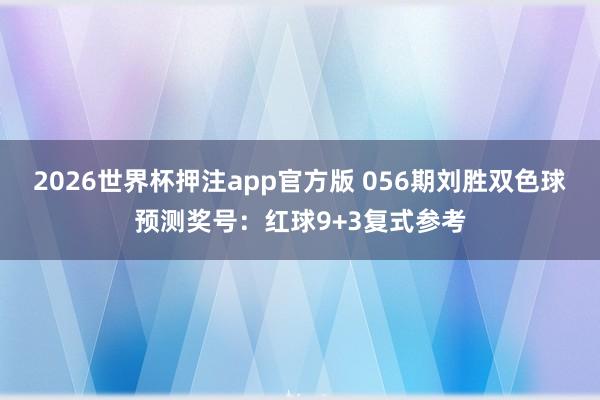 2026世界杯押注app官方版 056期刘胜双色球预测奖号：红球9+3复式参考