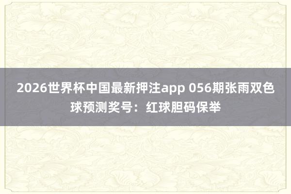 2026世界杯中国最新押注app 056期张雨双色球预测奖号：红球胆码保举