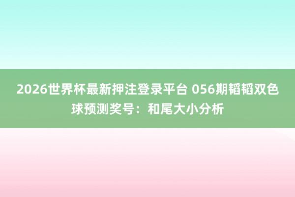 2026世界杯最新押注登录平台 056期韬韬双色球预测奖号：和尾大小分析
