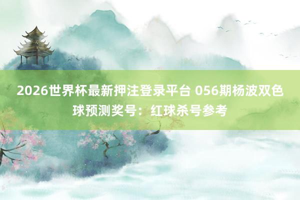 2026世界杯最新押注登录平台 056期杨波双色球预测奖号：红球杀号参考