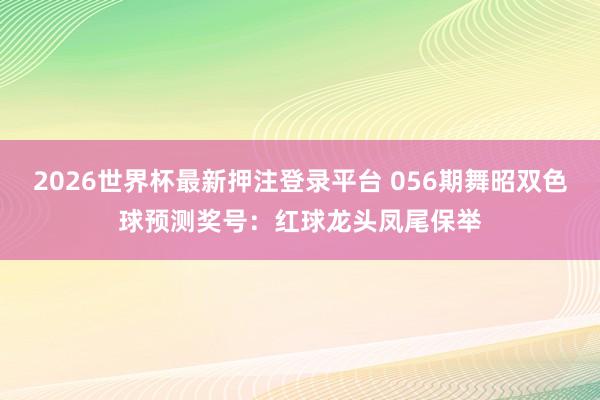 2026世界杯最新押注登录平台 056期舞昭双色球预测奖号：红球龙头凤尾保举