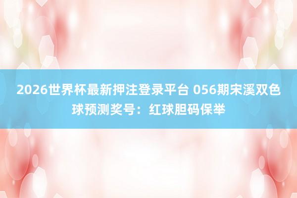 2026世界杯最新押注登录平台 056期宋溪双色球预测奖号：红球胆码保举