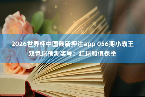 2026世界杯中国最新押注app 056期小霸王双色球预测奖号：红球和值保举