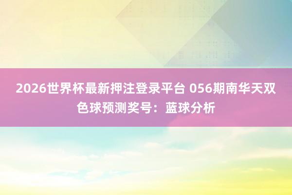 2026世界杯最新押注登录平台 056期南华天双色球预测奖号：蓝球分析