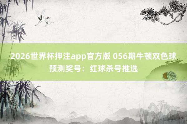 2026世界杯押注app官方版 056期牛顿双色球预测奖号：红球杀号推选