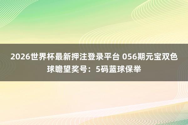 2026世界杯最新押注登录平台 056期元宝双色球瞻望奖号：5码蓝球保举