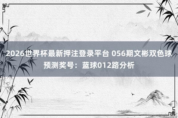 2026世界杯最新押注登录平台 056期文彬双色球预测奖号：蓝球012路分析