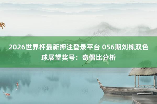2026世界杯最新押注登录平台 056期刘栋双色球展望奖号：奇偶比分析