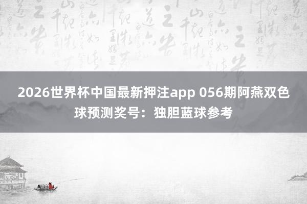 2026世界杯中国最新押注app 056期阿燕双色球预测奖号：独胆蓝球参考