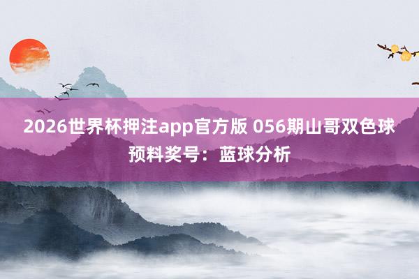 2026世界杯押注app官方版 056期山哥双色球预料奖号：蓝球分析