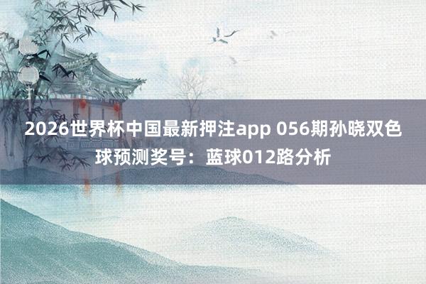 2026世界杯中国最新押注app 056期孙晓双色球预测奖号：蓝球012路分析