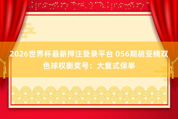 2026世界杯最新押注登录平台 056期胡亚楠双色球权衡奖号：大复式保举