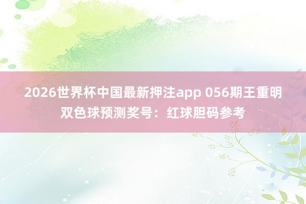 2026世界杯中国最新押注app 056期王重明双色球预测奖号：红球胆码参考