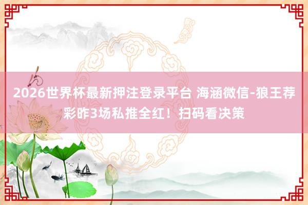 2026世界杯最新押注登录平台 海涵微信-狼王荐彩昨3场私推全红！扫码看决策