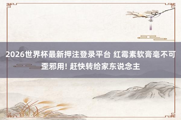 2026世界杯最新押注登录平台 红霉素软膏毫不可歪邪用! 赶快转给家东说念主