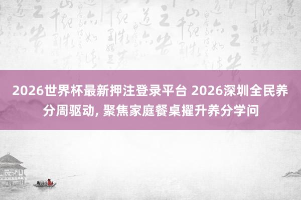 2026世界杯最新押注登录平台 2026深圳全民养分周驱动， 聚焦家庭餐桌擢升养分学问