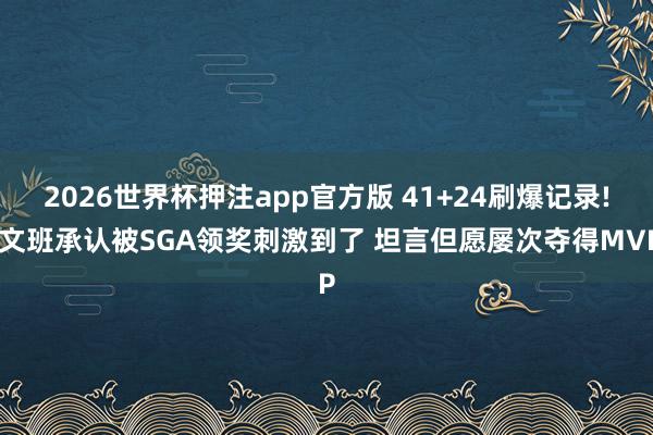 2026世界杯押注app官方版 41+24刷爆记录! 文班承认被SGA领奖刺激到了 坦言但愿屡次夺得MVP